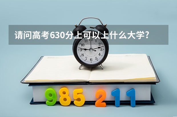 请问高考630分上可以上什么大学?