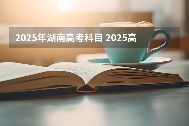 2025年湖南高考科目 2025高考新政策