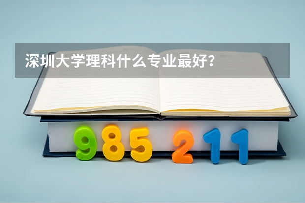 深圳大学理科什么专业最好？