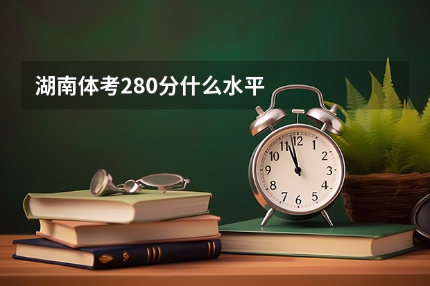 湖南体考280分什么水平