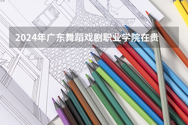 2024年广东舞蹈戏剧职业学院在贵州招生情况