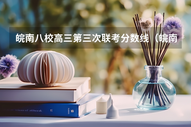 皖南八校高三第三次联考分数线（皖南八校高三第三次联考时间）