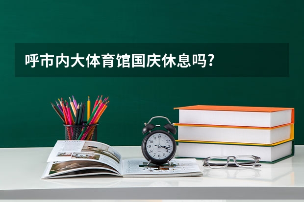 呼市内大体育馆国庆休息吗?