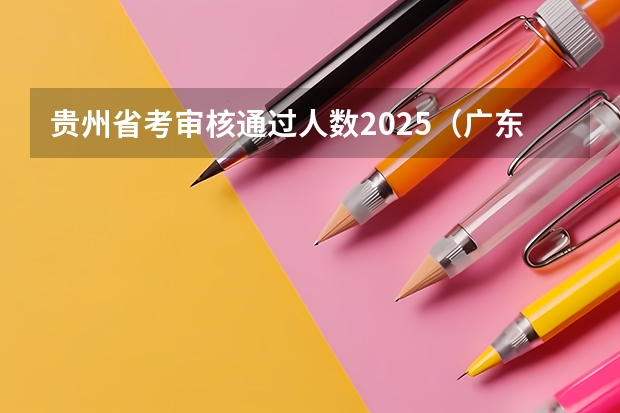 贵州省考审核通过人数2025（广东省2025年省考公务员报名时间）