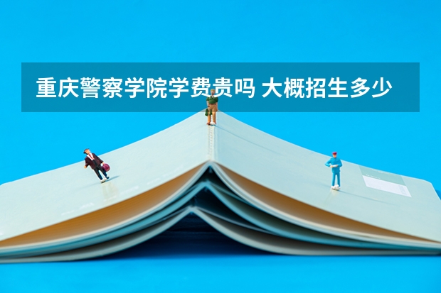 重庆警察学院学费贵吗 大概招生多少人