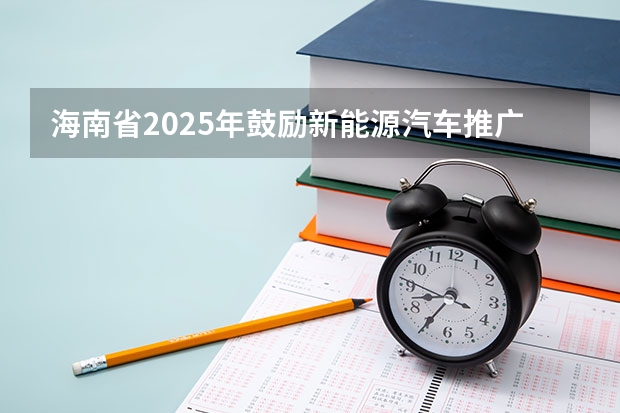 海南省2025年鼓励新能源汽车推广应用若干措施 最高35万/项！【海南省】科技厅发布2025年海南省自然科学基金项目的申报指南！