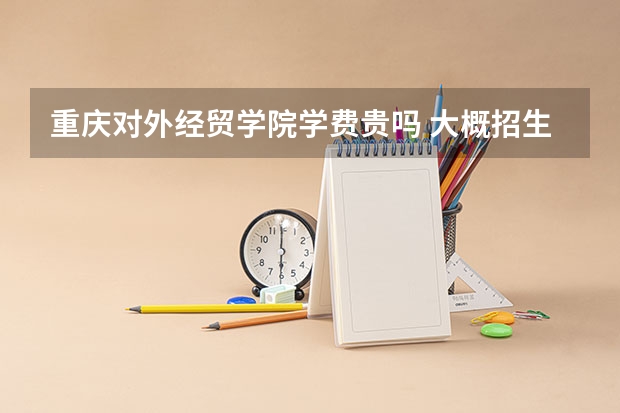 重庆对外经贸学院学费贵吗 大概招生多少人