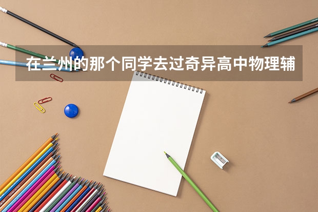 在兰州的那个同学去过奇异高中物理辅导班，效果怎么样？急死人了，这次考砸了，高考怎么办？