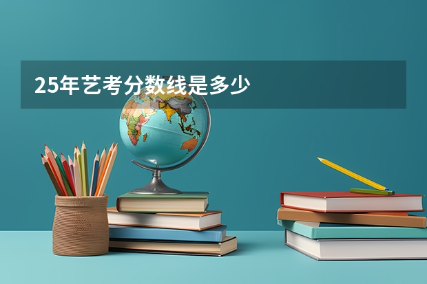 25年艺考分数线是多少