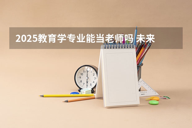 2025教育学专业能当老师吗 未来有什么发展