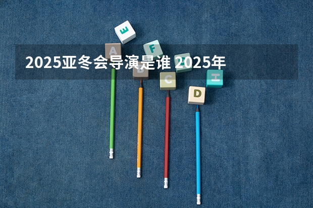 2025亚冬会导演是谁 2025年元霄晚会导演是谁