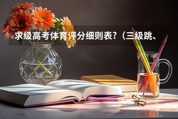 求级高考体育评分细则表?(三级跳、铅球、一百米、八百米细则评分表。)(我江苏的体育生,一百米,八百米,三级跳,实心球的成绩和分值的关系。)