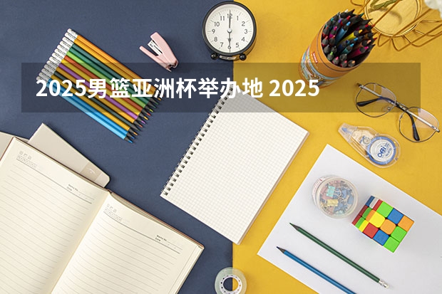 2025男篮亚洲杯举办地 2025年篮球专项高考标准