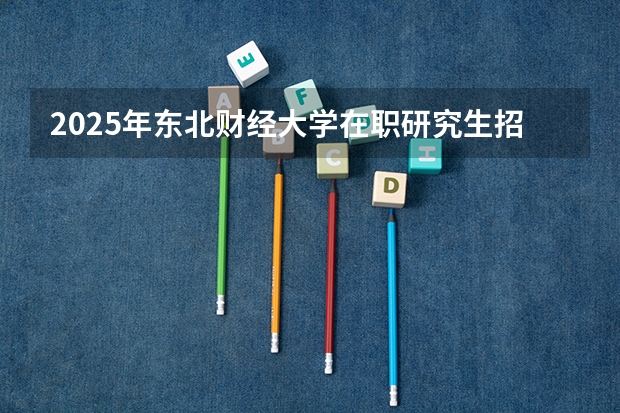 2025年东北财经大学在职研究生招生专业汇总！怎么样？值得考吗？