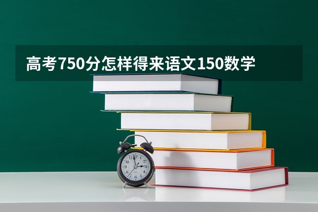 高考750分怎样得来语文150数学150英语150物理化学满分多少？