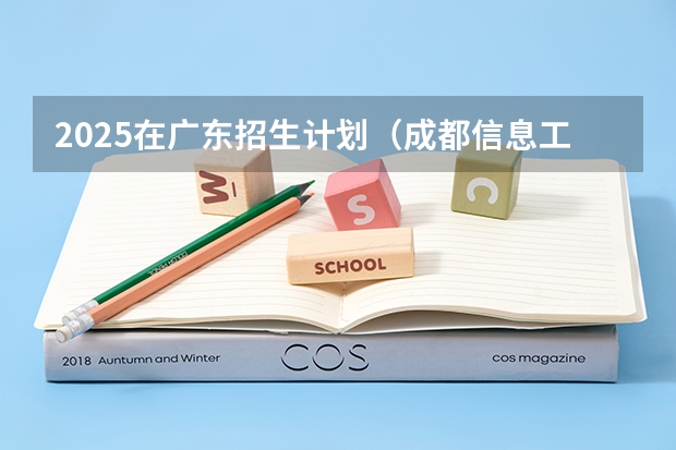 2025在广东招生计划（成都信息工程大学）