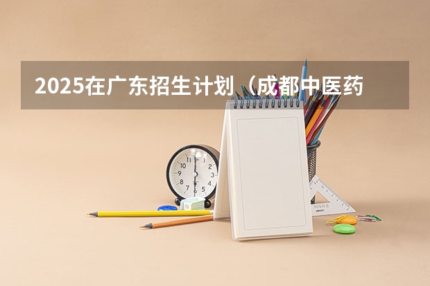 2025在广东招生计划（成都中医药大学）