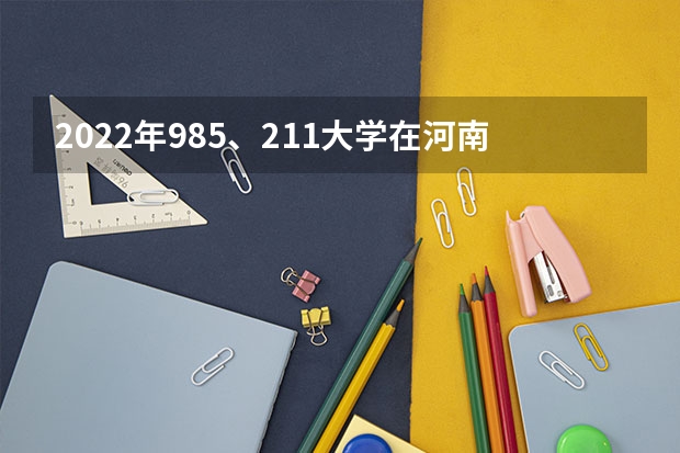 2022年985、211大学在河南录取分数线一览表（2023年填报参考）