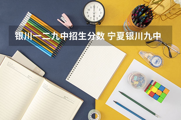 银川一二九中招生分数 宁夏银川九中高中部怎么样啊。 我今年中考考了五百九十多， 跪求各位学长学姐帮忙分析下……