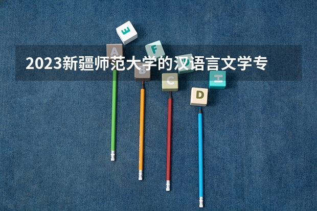 2023新疆师范大学的汉语言文学专业分数 新疆师范大学汉语言文学专业历年分数线参考