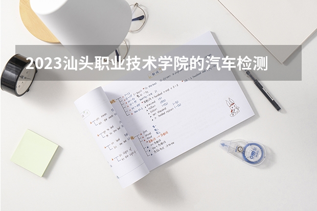 2023汕头职业技术学院的汽车检测与维修技术专业分数 汕头职业技术学院汽车检测与维修技术专业历年分数线参考