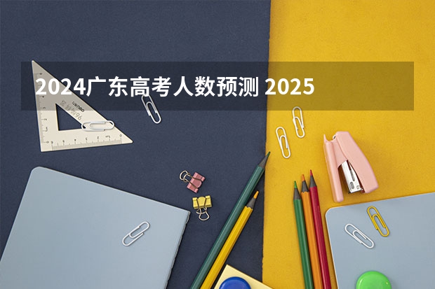 2024广东高考人数预测 2025年高考人数大概预估多少