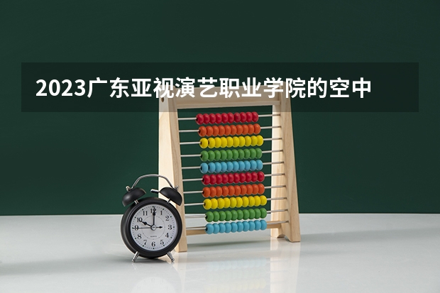 2023广东亚视演艺职业学院的空中乘务专业分数 广东亚视演艺职业学院空中乘务专业历年分数线参考