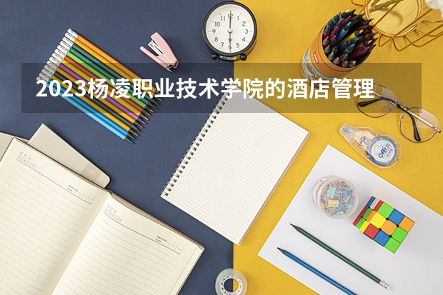 2023杨凌职业技术学院的酒店管理与数字化运营专业分数 杨凌职业技术学院酒店管理与数字化运营专业历年分数线参考